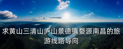 求黃山三清山廬山景德鎮(zhèn)婺源南昌的旅游線路導(dǎo)向