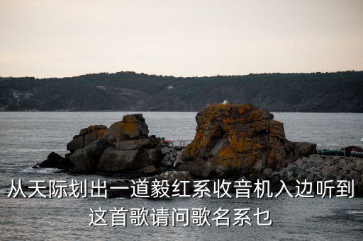 從天際劃出一道毅紅系收音機入邊聽到這首歌請問歌名系乜