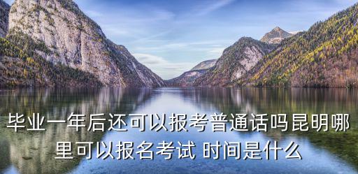 畢業一年后還可以報考普通話嗎昆明哪里可以報名考試 時間是什么