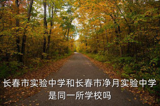 長春市實驗中學和長春市凈月實驗中學是同一所學校嗎