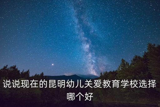 說說現在的昆明幼兒關愛教育學校選擇哪個好