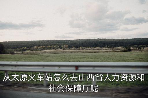 從太原火車站怎么去山西省人力資源和社會保障廳呢