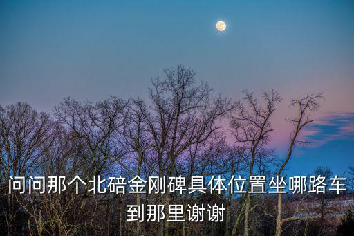 問問那個北碚金剛碑具體位置坐哪路車到那里謝謝