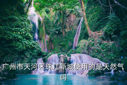 廣州市天河區(qū)珠江新城使用的是天然氣嗎