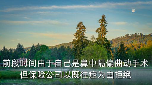 前段時間由于自己是鼻中隔偏曲動手術但保險公司以既往癥為由拒絕