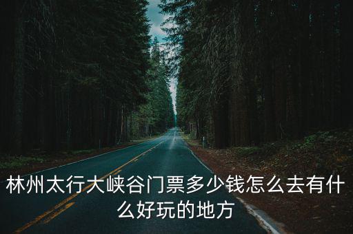 林州太行大峽谷門票多少錢怎么去有什么好玩的地方