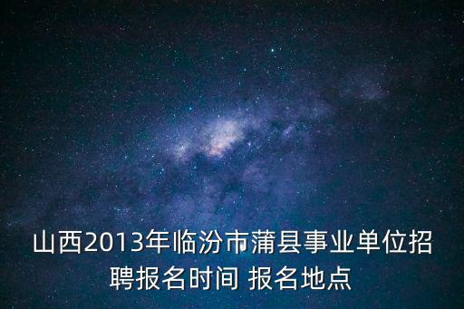 山西2013年臨汾市蒲縣事業單位招聘報名時間 報名地點