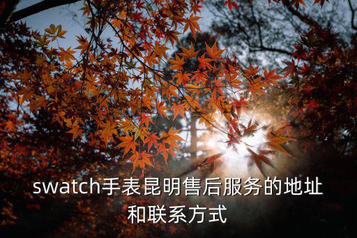swatch手表昆明售后服務的地址和聯(lián)系方式