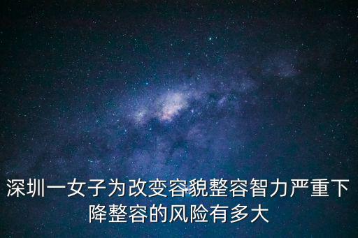 深圳整容，深圳31歲女子整容后智力降至1歲嬰兒水平整容對智力有影響嗎百度知