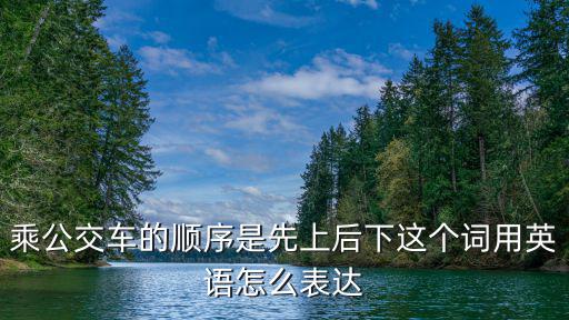 公交車后入，乘公交車的順序是先上后下這個詞用英語怎么表達