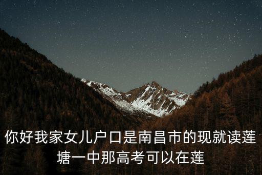你好我家女兒戶口是南昌市的現(xiàn)就讀蓮塘一中那高考可以在蓮