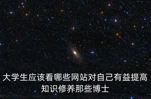 大學生應該看哪些網站對自己有益提高知識修養那些博士