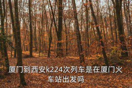 廈門到西安k224次列車是在廈門火車站出發嗎