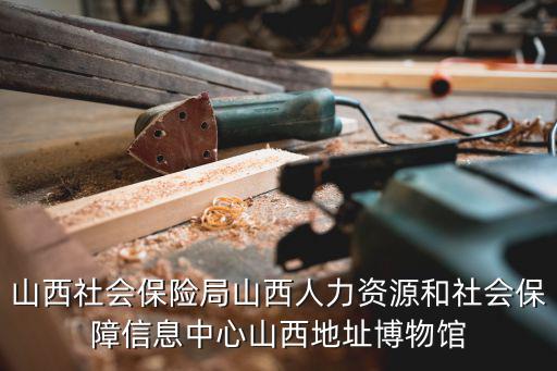 山西社會(huì)保險(xiǎn)局山西人力資源和社會(huì)保障信息中心山西地址博物館