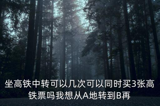 坐高鐵中轉可以幾次可以同時買3張高鐵票嗎我想從A地轉到B再