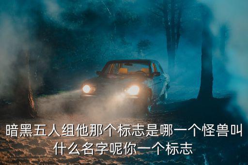 暗黑五人組他那個標志是哪一個怪獸叫什么名字呢你一個標志