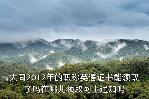大同人事考試，大同2012年的職稱英語證書能領(lǐng)取了嗎在哪兒領(lǐng)取網(wǎng)上通知嗎
