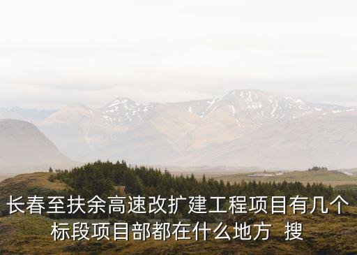 長春至扶余高速改擴建工程項目有幾個標(biāo)段項目部都在什么地方  搜