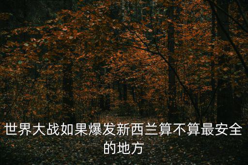 世界大戰(zhàn)如果爆發(fā)新西蘭算不算最安全的地方