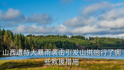 山西遭特大暴雨襲擊引發山洪施行了哪些救援措施