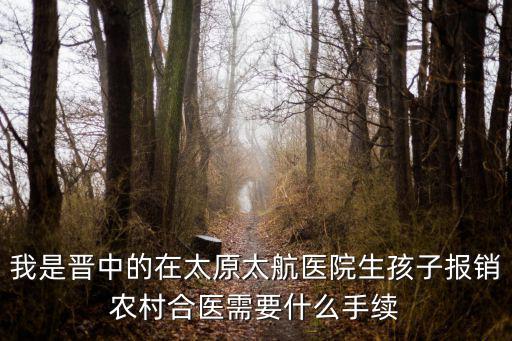 太原市太航醫(yī)院，我是晉中的在太原太航醫(yī)院生孩子報銷農村合醫(yī)需要什么手續(xù)