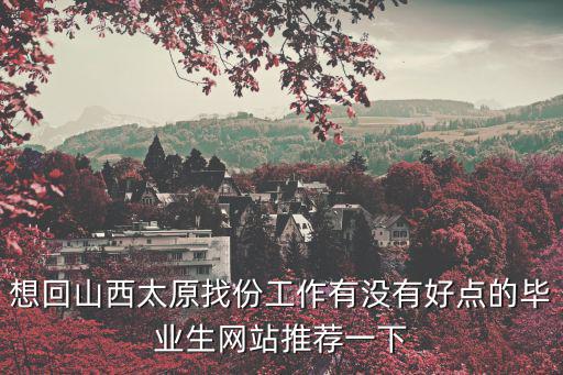 想回山西太原找份工作有沒有好點的畢業生網站推薦一下