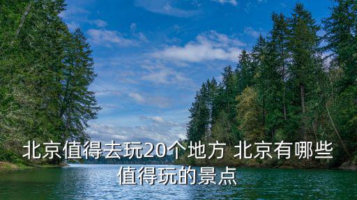 北京值得去玩20個地方 北京有哪些值得玩的景點