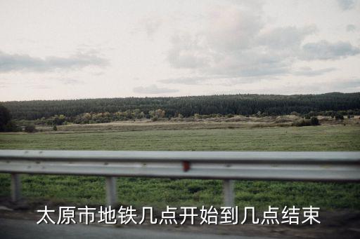 太原市地鐵幾點開始到幾點結束
