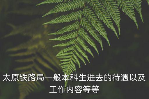 太原鐵路局一般本科生進(jìn)去的待遇以及工作內(nèi)容等等