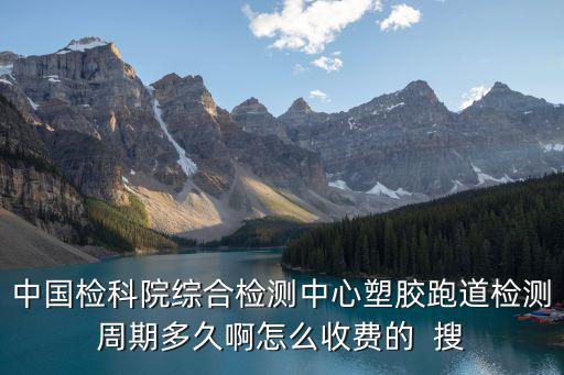 中國檢科院，中國檢科院綜合檢測中心塑膠跑道檢測周期多久啊怎么收費的  搜
