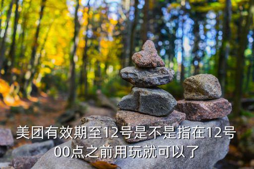 美團有效期至12號是不是指在12號00點之前用玩就可以了
