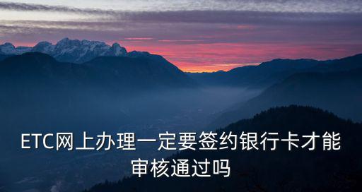 etc網上辦理，ETC網上辦理一定要簽約銀行卡才能審核通過嗎