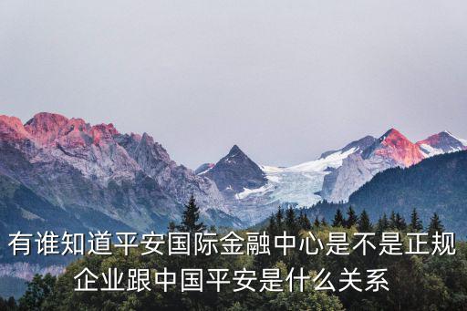 有誰知道平安國際金融中心是不是正規(guī)企業(yè)跟中國平安是什么關(guān)系