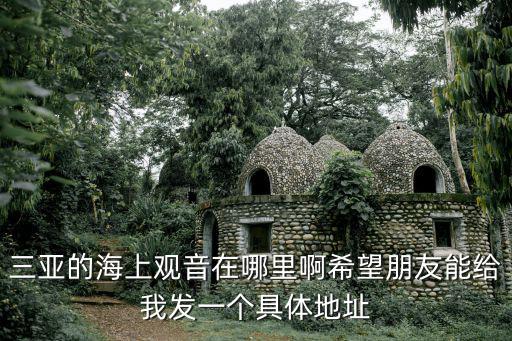三亞的海上觀音在哪里啊希望朋友能給我發(fā)一個具體地址