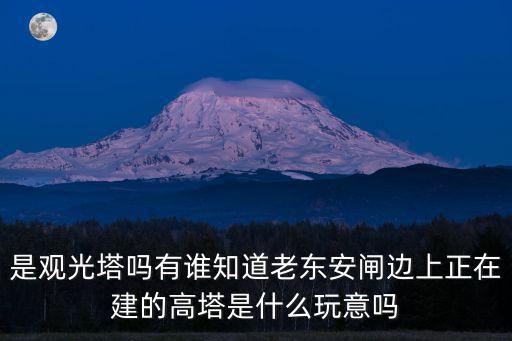 是觀光塔嗎有誰(shuí)知道老東安閘邊上正在建的高塔是什么玩意嗎