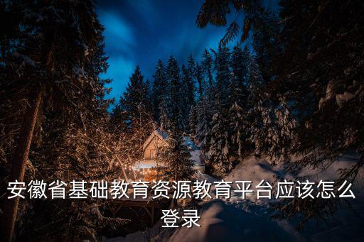 安徽省基礎(chǔ)教育資源教育平臺(tái)應(yīng)該怎么登錄