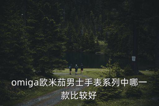 omiga歐米茄男士手表系列中哪一款比較好