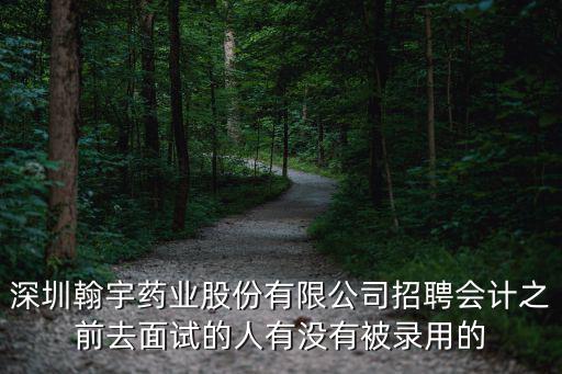 深圳翰宇藥業(yè)股份有限公司招聘會(huì)計(jì)之前去面試的人有沒(méi)有被錄用的