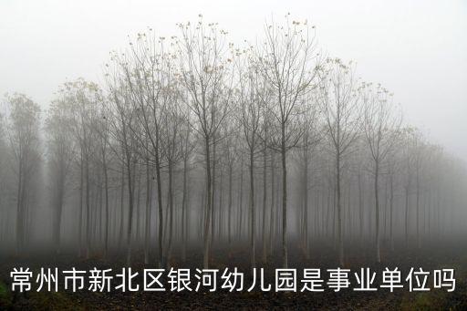 常州市新北區銀河幼兒園是事業單位嗎
