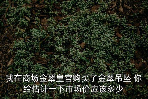 我在商場金翠皇宮購買了金翠吊墜 你給估計一下市場價應該多少