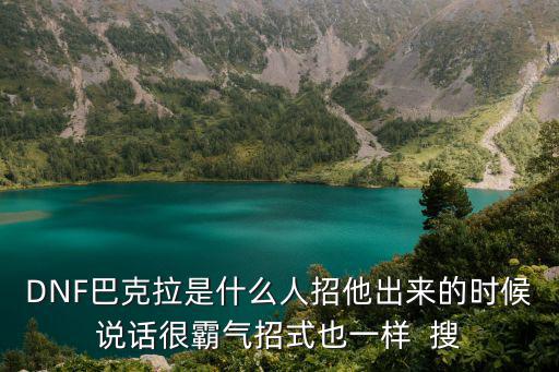 DNF巴克拉是什么人招他出來的時候說話很霸氣招式也一樣  搜