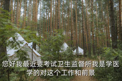 您好我最近要考試衛(wèi)生監(jiān)督所我是學醫(yī)學的對這個工作和前景