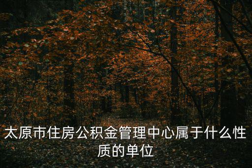 太原市住房公積金管理中心屬于什么性質的單位