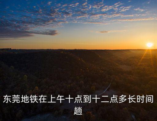 東莞地鐵時間，東莞地鐵早上幾點開始運行