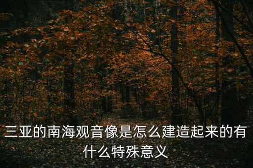 三亞的南海觀音像是怎么建造起來的有什么特殊意義