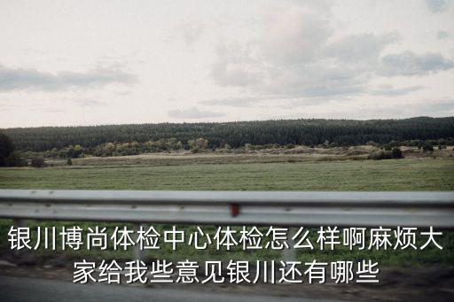 尚寧體檢中心，銀川博尚體檢中心體檢怎么樣啊麻煩大家給我些意見銀川還有哪些