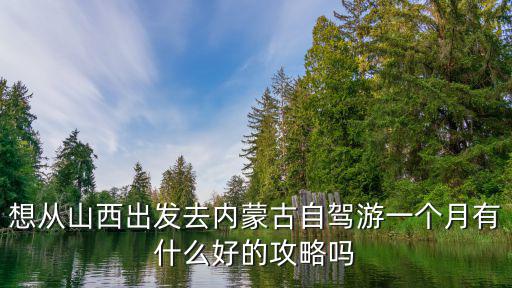 想從山西出發去內蒙古自駕游一個月有什么好的攻略嗎