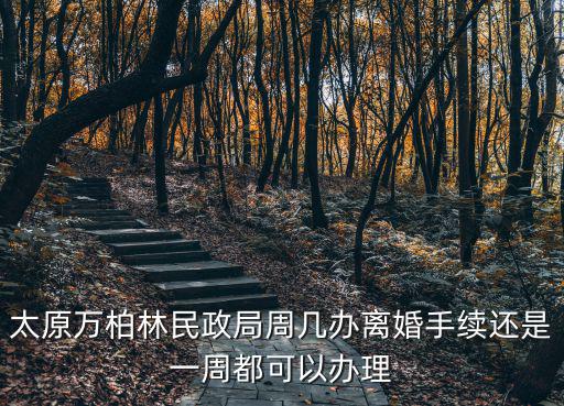 太原萬柏林民政局周幾辦離婚手續(xù)還是一周都可以辦理