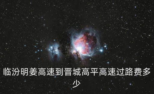 臨汾明姜高速到晉城高平高速過路費多少