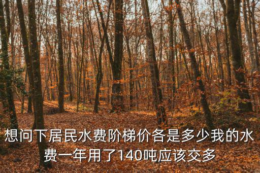 階梯水價，想問下居民水費階梯價各是多少我的水費一年用了140噸應(yīng)該交多